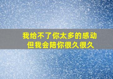 我给不了你太多的感动 但我会陪你很久很久